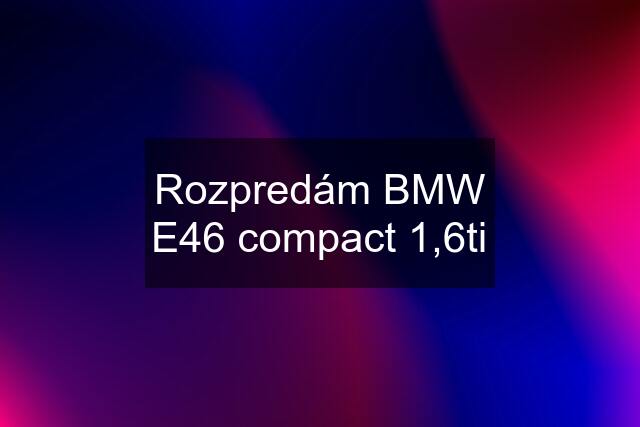 Rozpredám BMW E46 compact 1,6ti