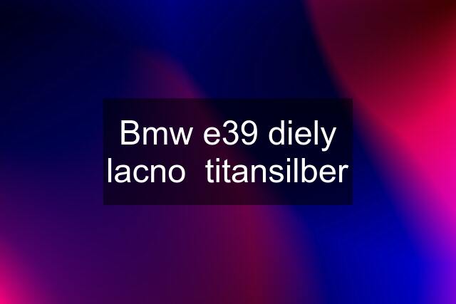 Bmw e39 diely lacno  titansilber