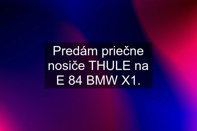 Predám priečne nosiče THULE na E 84 BMW X1.