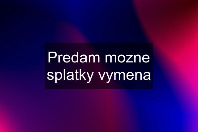 Predam mozne splatky vymena