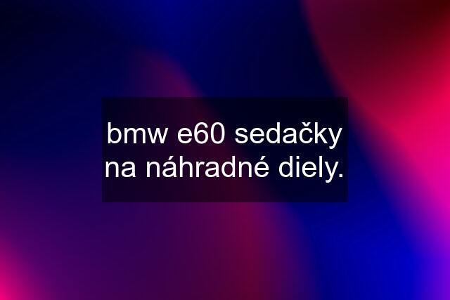 bmw e60 sedačky na náhradné diely.