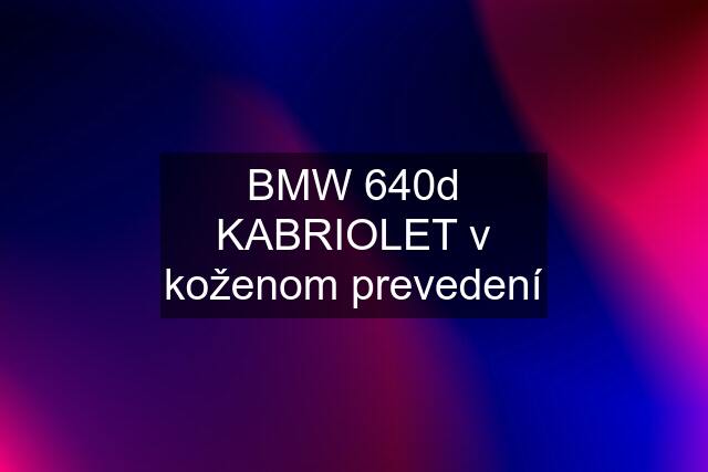 BMW 640d KABRIOLET v koženom prevedení