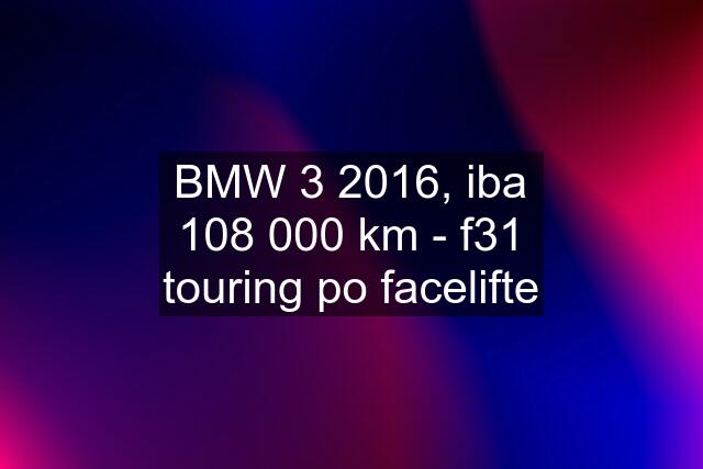 BMW 3 2016, iba 108 000 km - f31 touring po facelifte