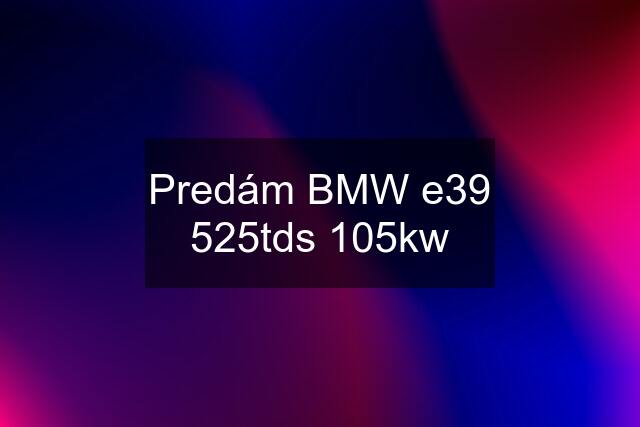 Predám BMW e39 525tds 105kw