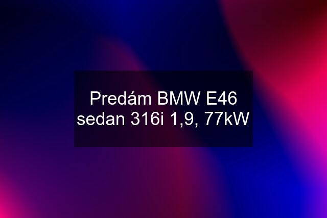 Predám BMW E46 sedan 316i 1,9, 77kW