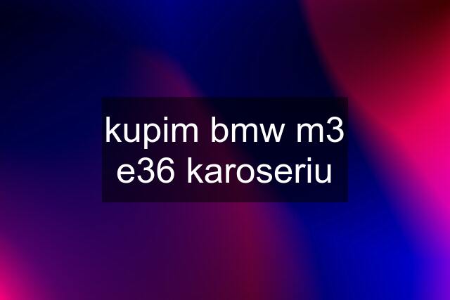 kupim bmw m3 e36 karoseriu