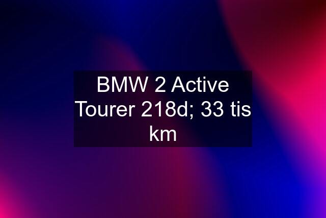 BMW 2 Active Tourer 218d; 33 tis km