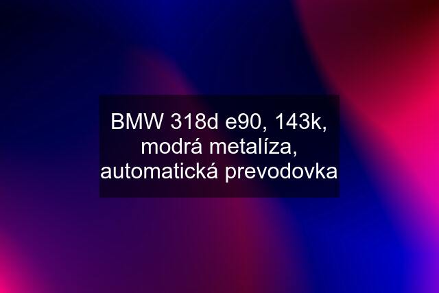 BMW 318d e90, 143k, modrá metalíza, automatická prevodovka