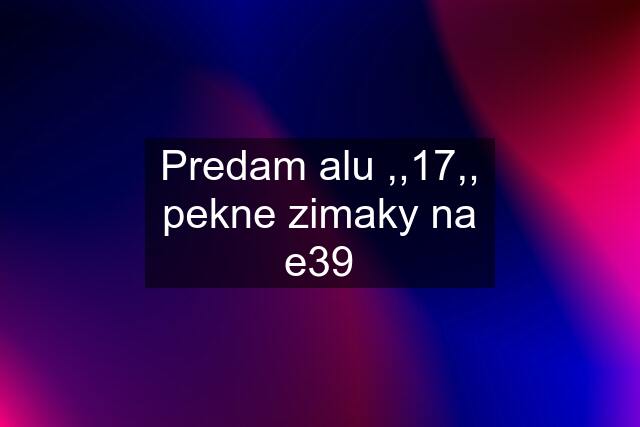 Predam alu ,,17,, pekne zimaky na e39