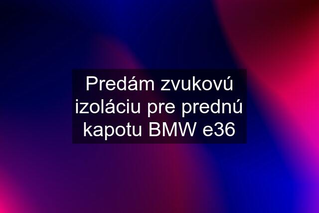 Predám zvukovú izoláciu pre prednú kapotu BMW e36