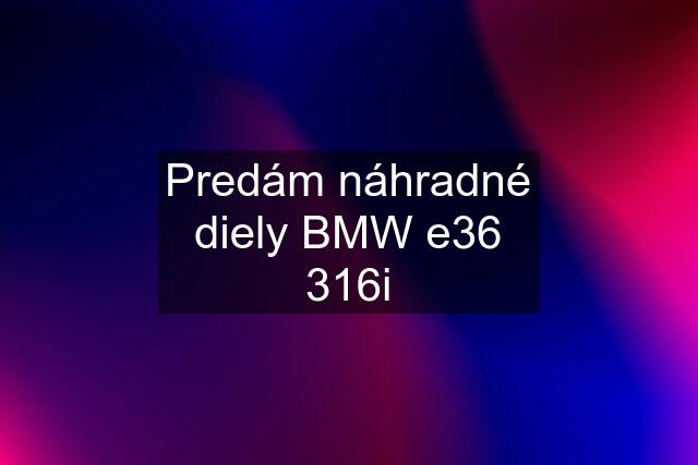 Predám náhradné diely BMW e36 316i