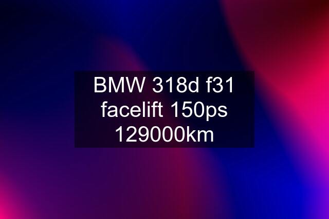 BMW 318d f31 facelift 150ps 129000km