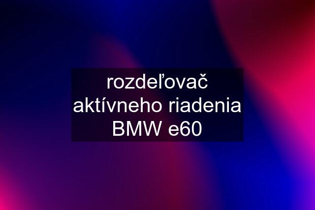 rozdeľovač aktívneho riadenia BMW e60