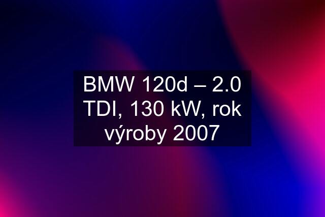 BMW 120d – 2.0 TDI, 130 kW, rok výroby 2007