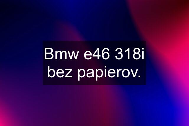 Bmw e46 318i bez papierov.