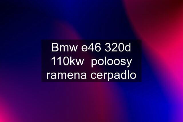 Bmw e46 320d 110kw  poloosy ramena cerpadlo