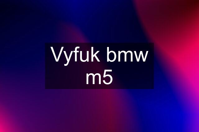 Vyfuk bmw m5