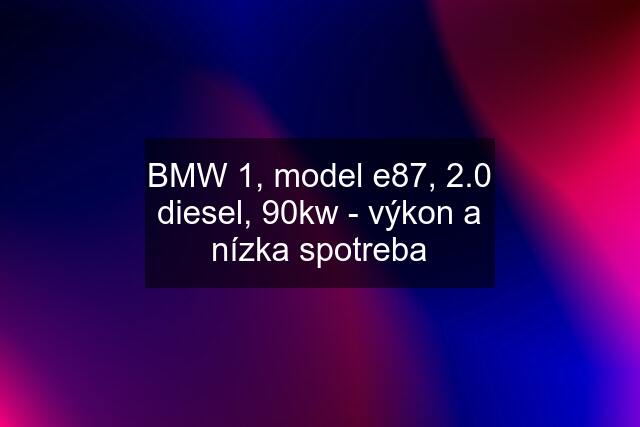 BMW 1, model e87, 2.0 diesel, 90kw - výkon a nízka spotreba