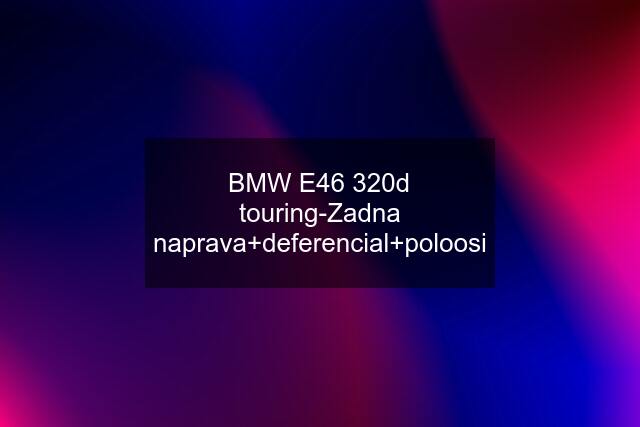 BMW E46 320d touring-Zadna naprava+deferencial+poloosi