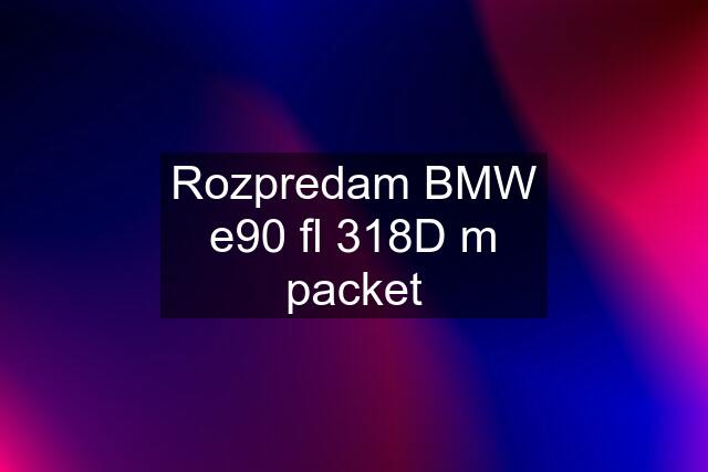 Rozpredam BMW e90 fl 318D m packet