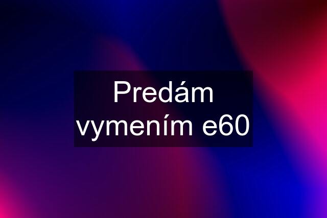 Predám vymením e60