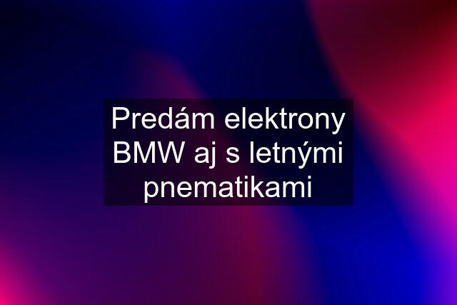 Predám elektrony BMW aj s letnými pnematikami