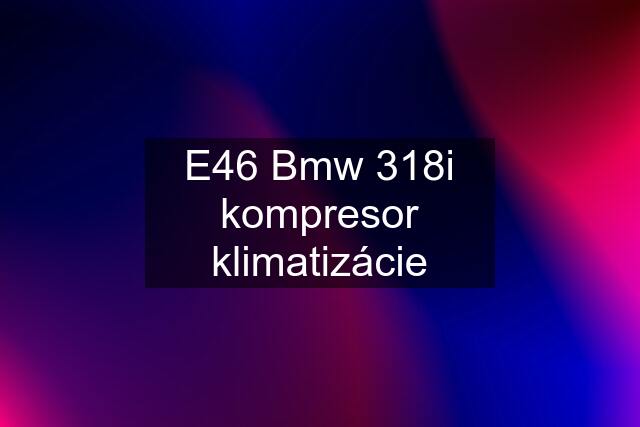 E46 Bmw 318i kompresor klimatizácie