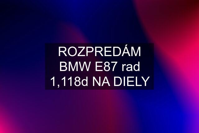 ROZPREDÁM BMW E87 rad 1,118d NA DIELY