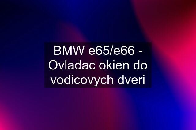 BMW e65/e66 - Ovladac okien do vodicovych dveri