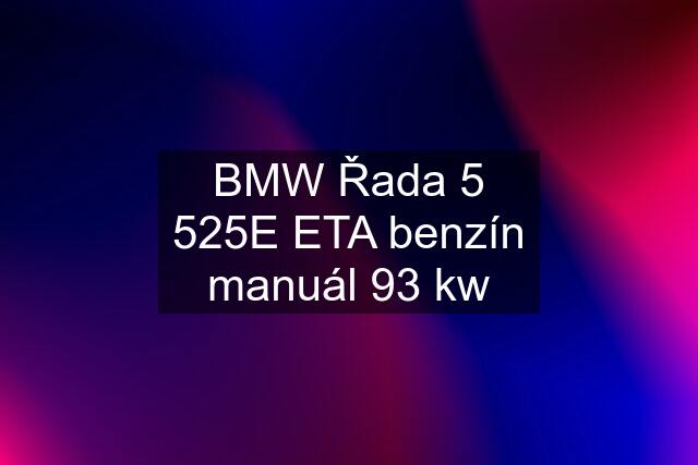 BMW Řada 5 525E ETA benzín manuál 93 kw