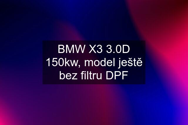 BMW X3 3.0D 150kw, model ještě bez filtru DPF