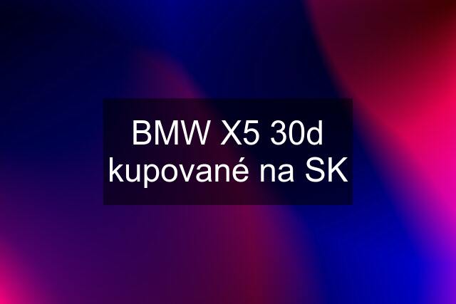 BMW X5 30d kupované na SK