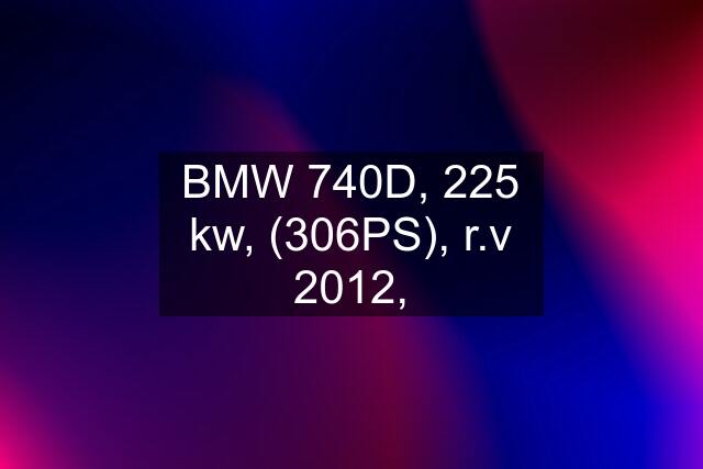 BMW 740D, 225 kw, (306PS), r.v 2012,