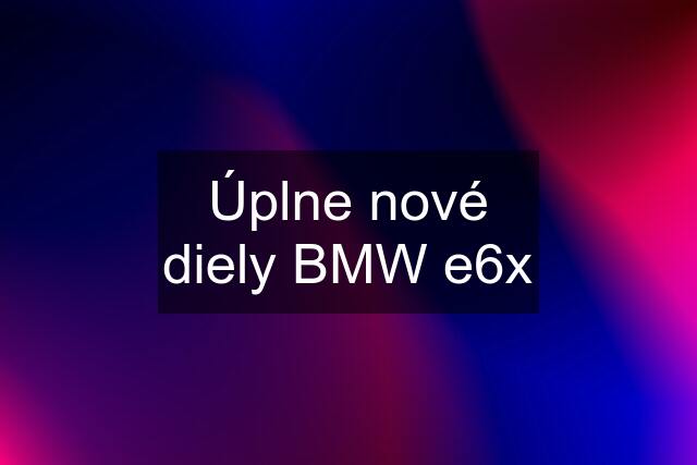 Úplne nové diely BMW e6x