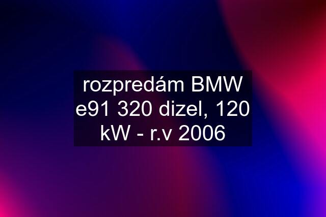 rozpredám BMW e91 320 dizel, 120 kW - r.v 2006