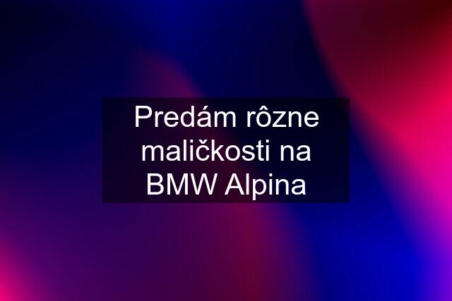 Predám rôzne maličkosti na BMW Alpina