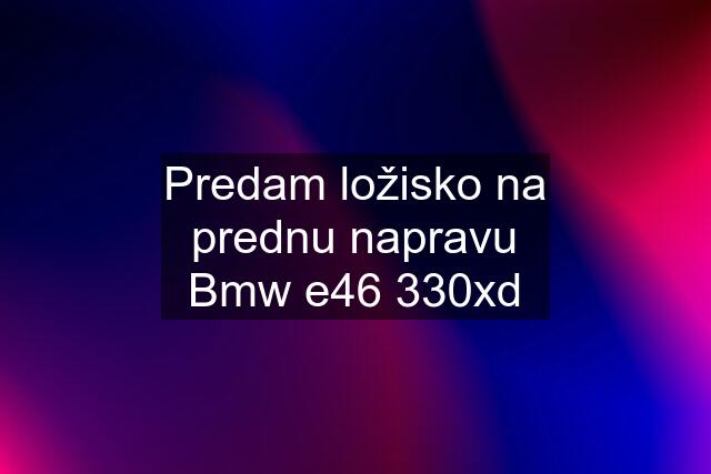 Predam ložisko na prednu napravu Bmw e46 330xd