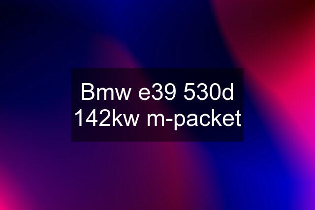 Bmw e39 530d 142kw m-packet