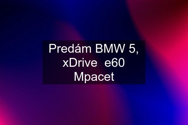 Predám BMW 5, xDrive  e60 Mpacet