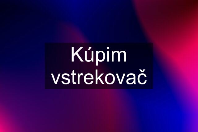 Kúpim vstrekovač