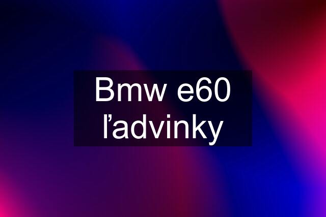 Bmw e60 ľadvinky