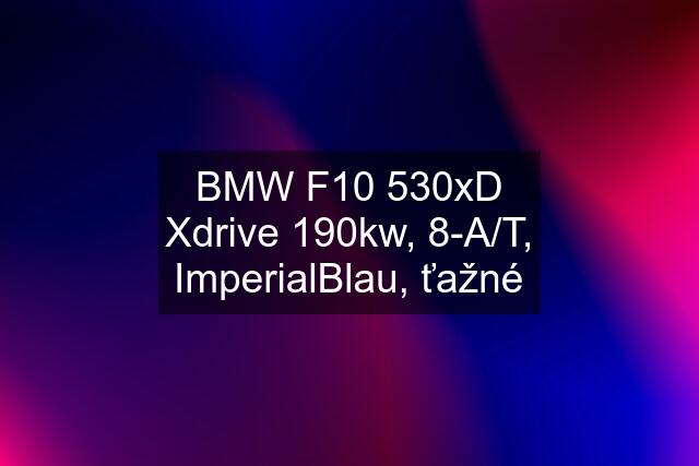 BMW F10 530xD Xdrive 190kw, 8-A/T, ImperialBlau, ťažné