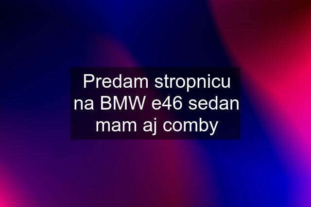 Predam stropnicu na BMW e46 sedan mam aj comby