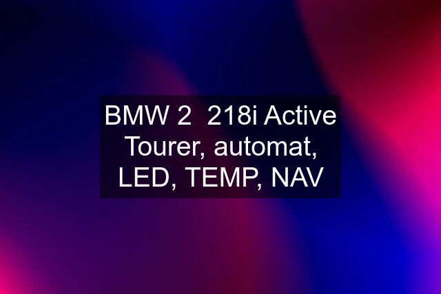 BMW 2  218i Active Tourer, automat, LED, TEMP, NAV