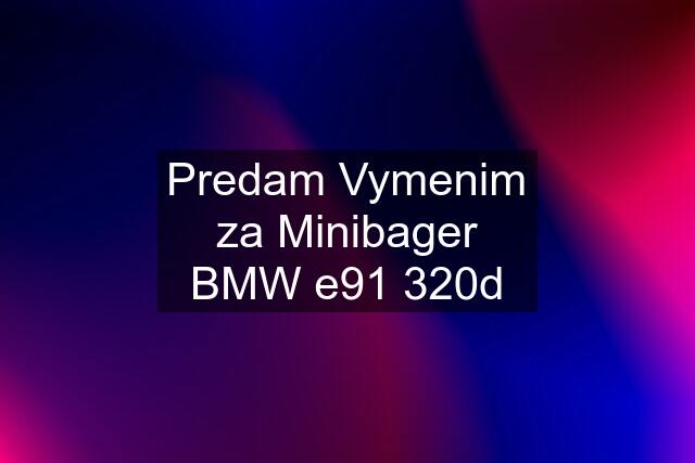 Predam Vymenim za Minibager BMW e91 320d