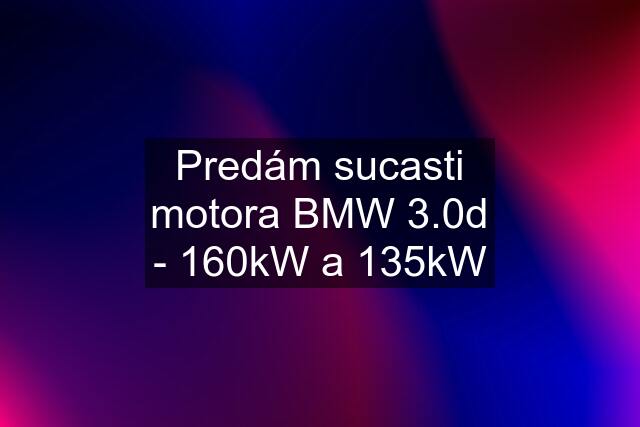 Predám sucasti motora BMW 3.0d - 160kW a 135kW