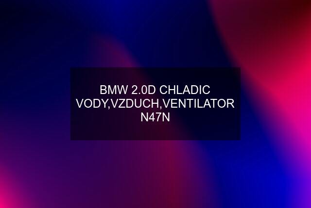 BMW 2.0D CHLADIC VODY,VZDUCH,VENTILATOR N47N