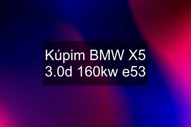 Kúpim BMW X5 3.0d 160kw e53