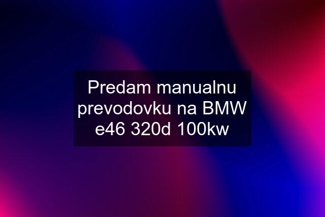 Predam manualnu prevodovku na BMW e46 320d 100kw