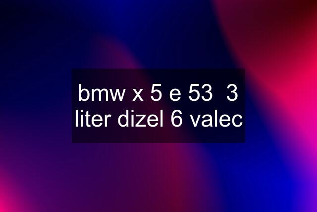 bmw x 5 e 53  3 liter dizel 6 valec